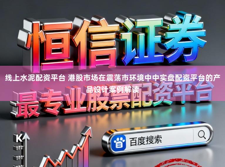 线上水泥配资平台 港股市场在震荡市环境中中实盘配资平台的产品设计案例解读