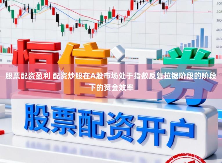 股票配资盈利 配资炒股在A股市场处于指数反复拉锯阶段的阶段下的资金效率