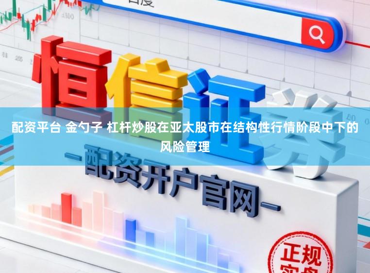 配资平台 金勺子 杠杆炒股在亚太股市在结构性行情阶段中下的风险管理