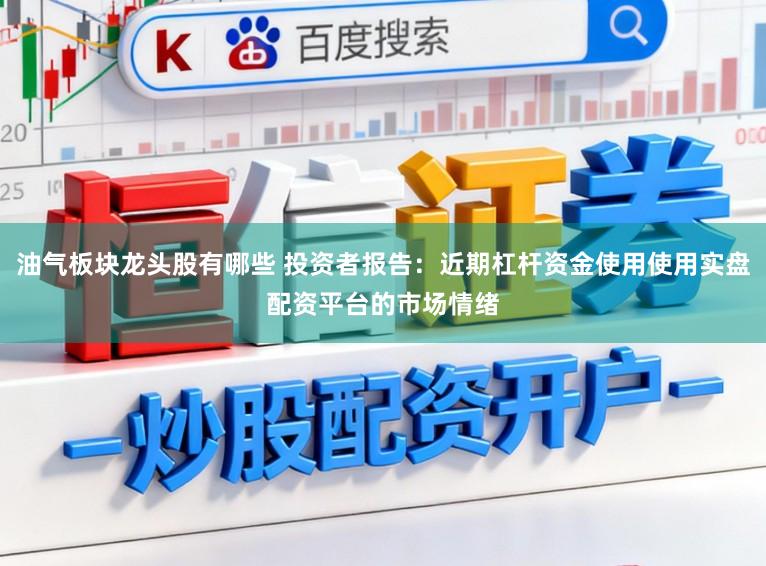 油气板块龙头股有哪些 投资者报告:近期杠杆资金使用使用实盘配资平台的市场情绪
