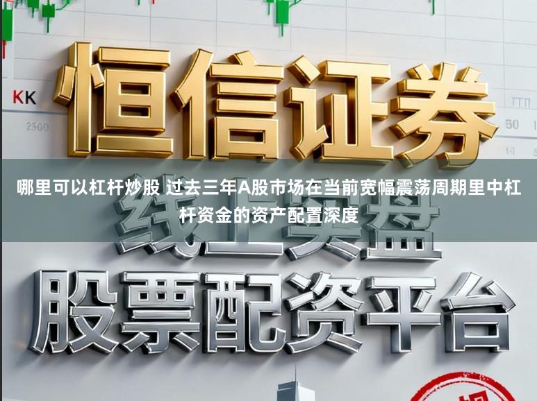 哪里可以杠杆炒股 过去三年A股市场在当前宽幅震荡周期里中杠杆资金的资产配置深度