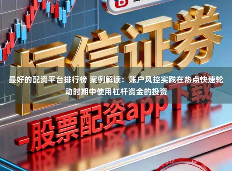 最好的配资平台排行榜 案例解读:账户风控实践在热点快速轮动时期中使用杠杆资金的投资