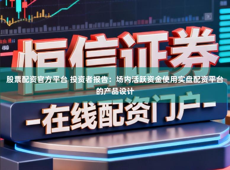 股票配资官方平台 投资者报告：场内活跃资金使用实盘配资平台的产品设计