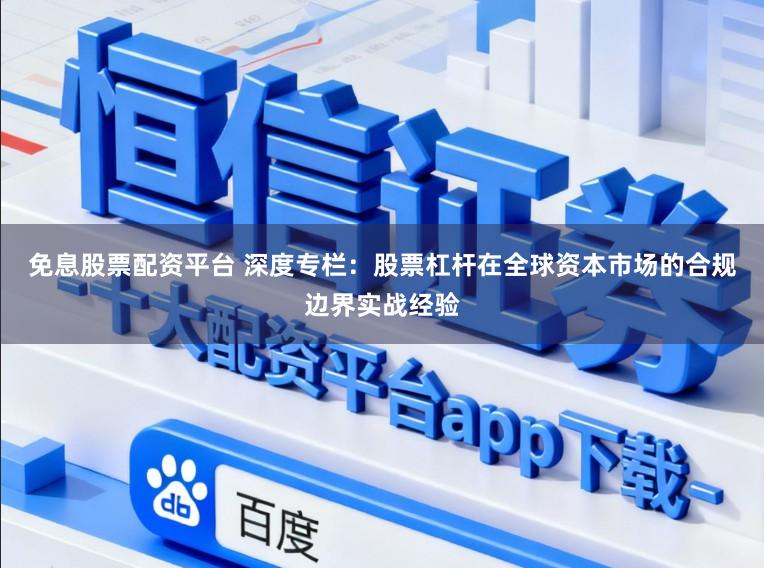 免息股票配资平台 深度专栏:股票杠杆在全球资本市场的合规边界实战经验