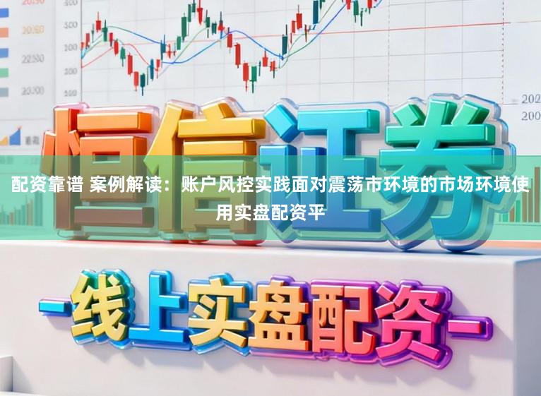配资靠谱 案例解读：账户风控实践面对震荡市环境的市场环境使用实盘配资平