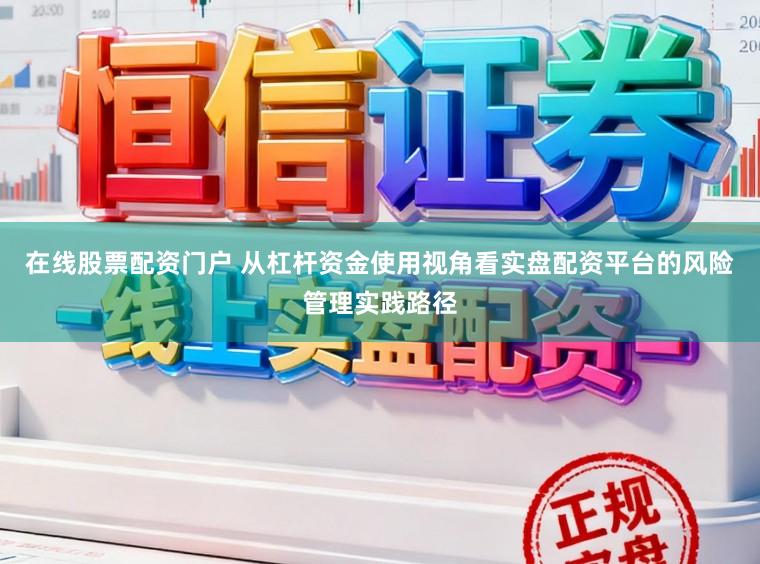 在线股票配资门户 从杠杆资金使用视角看实盘配资平台的风险管理实践路径