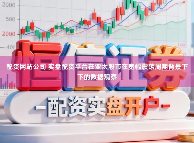 配资网站公司 实盘配资平台在亚太股市在宽幅震荡周期背景下下的数据观察
