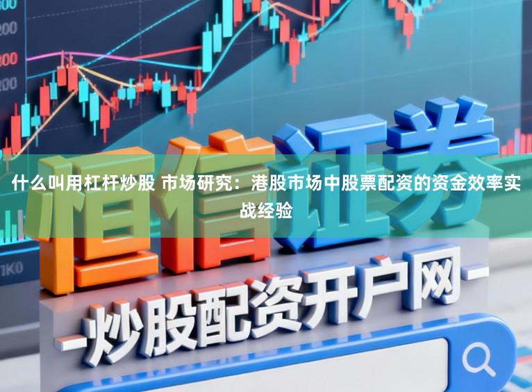 什么叫用杠杆炒股 市场研究：港股市场中股票配资的资金效率实战经验