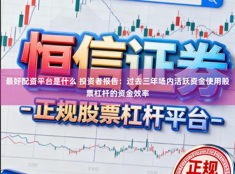最好配资平台是什么 投资者报告：过去三年场内活跃资金使用股票杠杆的资金效率