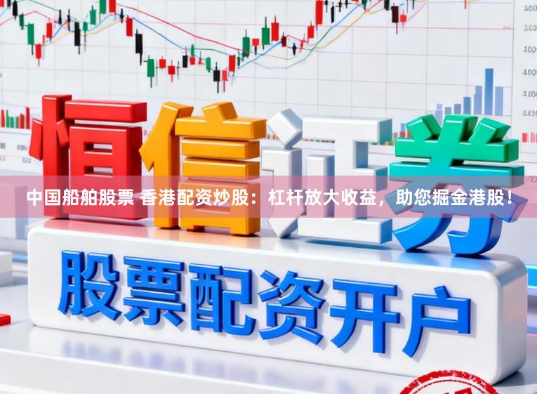 中国船舶股票 香港配资炒股：杠杆放大收益，助您掘金港股！