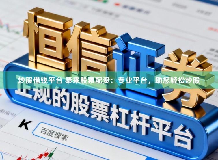 炒股借钱平台 泰来股票配资：专业平台，助您轻松炒股