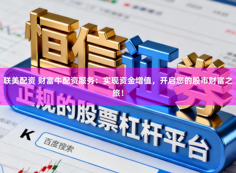 联美配资 财富牛配资服务:实现资金增值,开启您的股市财富之旅!