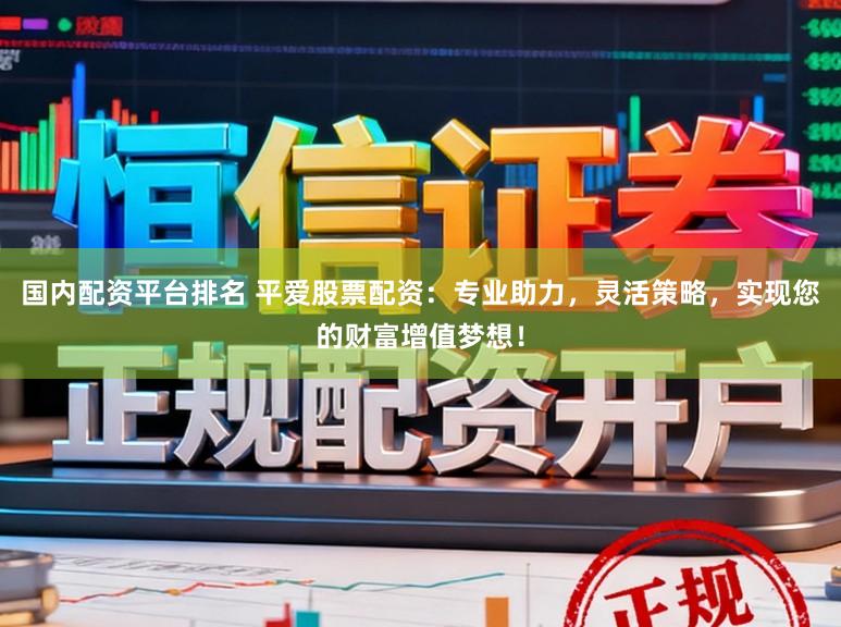 国内配资平台排名 平爱股票配资:专业助力,灵活策略,实现您的财富增值梦想!