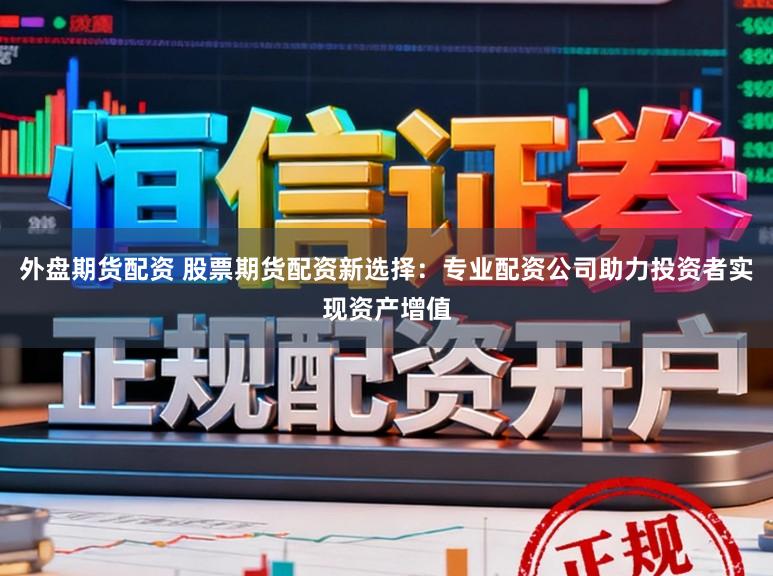 外盘期货配资 股票期货配资新选择:专业配资公司助力投资者实现资产增值