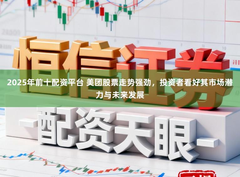 2025年前十配资平台 美团股票走势强劲，投资者看好其市场潜力与未来发展
