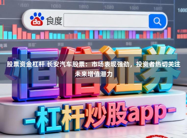 股票资金杠杆 长安汽车股票：市场表现强劲，投资者热切关注未来增值潜力