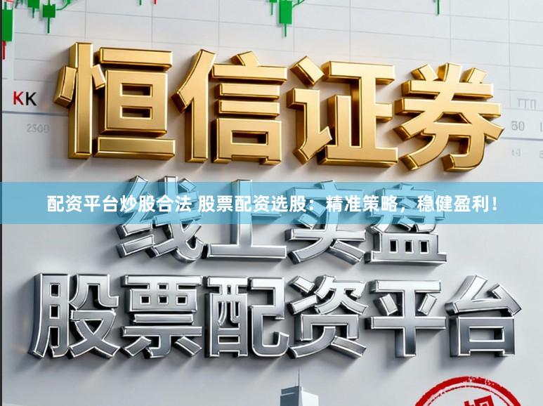 配资平台炒股合法 股票配资选股:精准策略,稳健盈利!