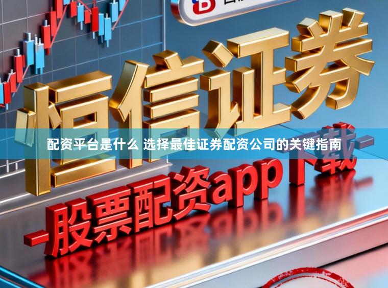配资平台是什么 选择最佳证券配资公司的关键指南