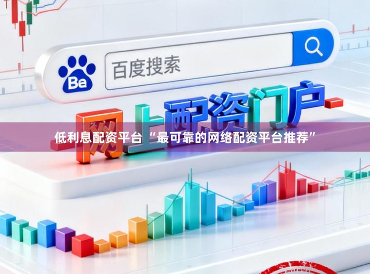 低利息配资平台 “最可靠的网络配资平台推荐”