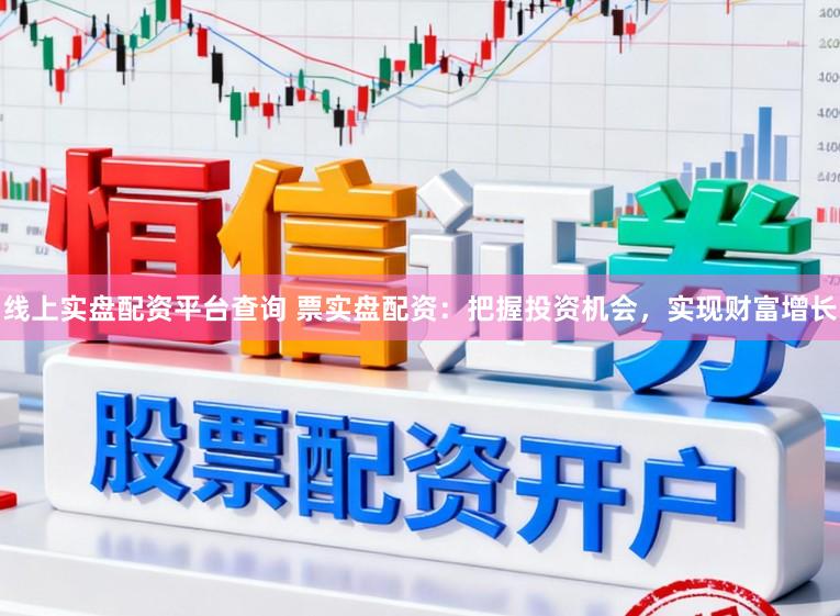 线上实盘配资平台查询 票实盘配资：把握投资机会，实现财富增长