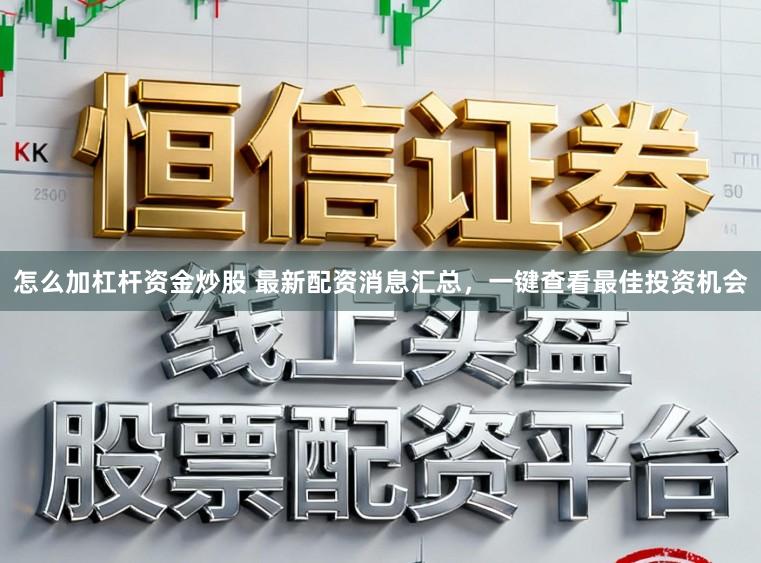 怎么加杠杆资金炒股 最新配资消息汇总，一键查看最佳投资机会