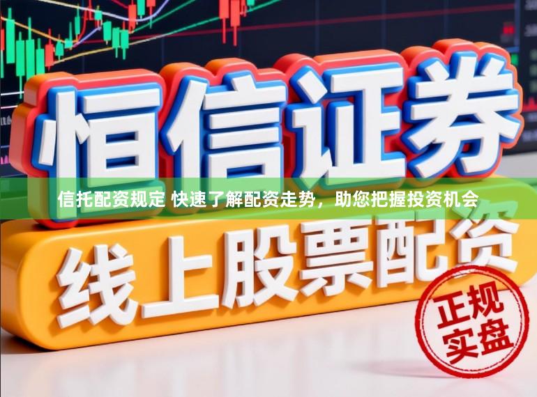 信托配资规定 快速了解配资走势，助您把握投资机会