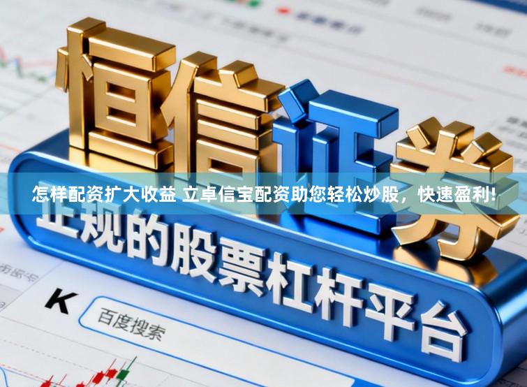 怎样配资扩大收益 立卓信宝配资助您轻松炒股，快速盈利!