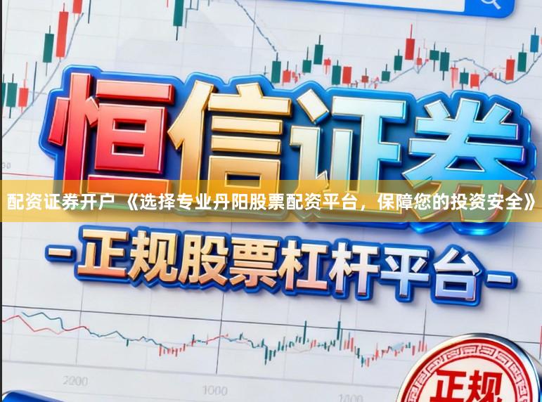 配资证券开户 《选择专业丹阳股票配资平台，保障您的投资安全》