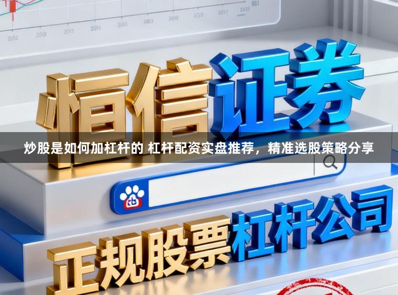 炒股是如何加杠杆的 杠杆配资实盘推荐，精准选股策略分享