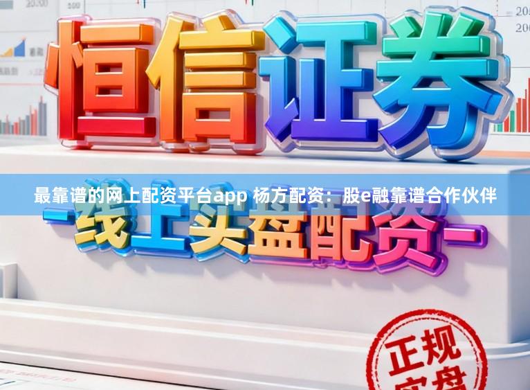最靠谱的网上配资平台app 杨方配资：股e融靠谱合作伙伴