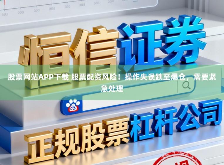 股票网站APP下载 股票配资风险！操作失误跌至爆仓，需要紧急处理