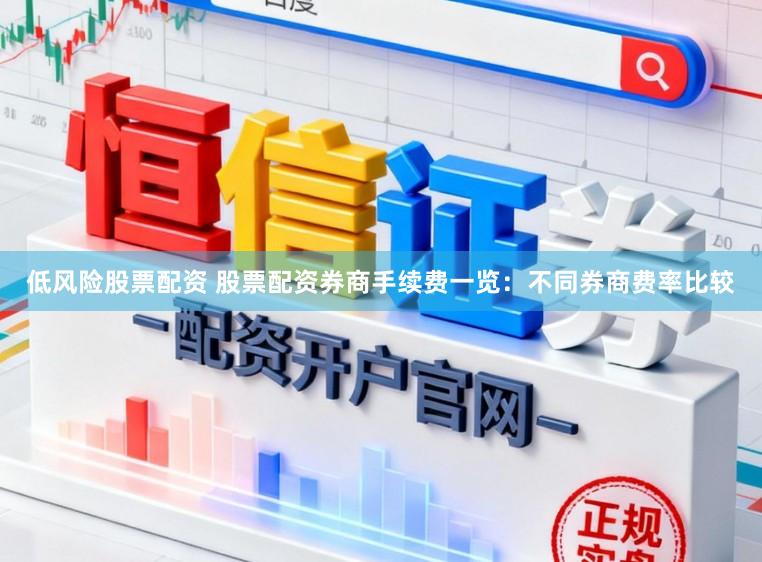 低风险股票配资 股票配资券商手续费一览：不同券商费率比较