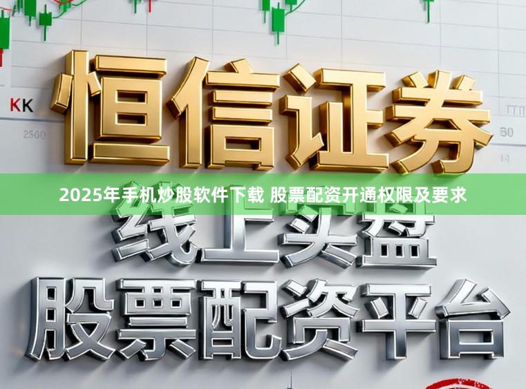 2025年手机炒股软件下载 股票配资开通权限及要求