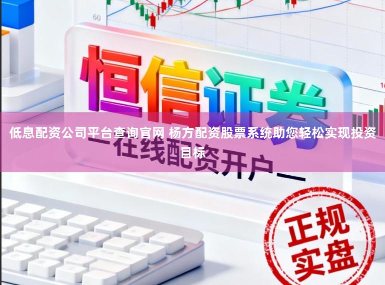 低息配资公司平台查询官网 杨方配资股票系统助您轻松实现投资目标