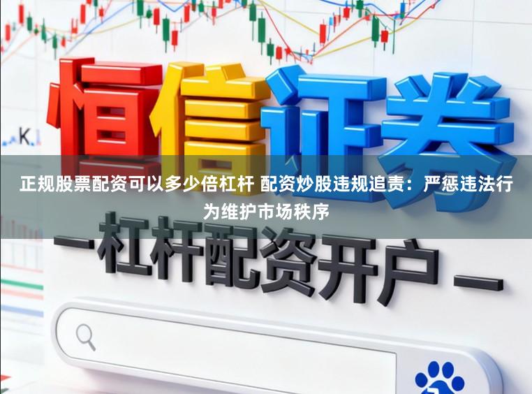 正规股票配资可以多少倍杠杆 配资炒股违规追责:严惩违法行为维护市场秩序