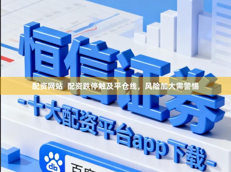配资网站  配资跌停触及平仓线，风险加大需警惕