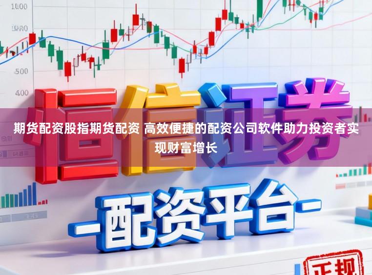 期货配资股指期货配资 高效便捷的配资公司软件助力投资者实现财富增长