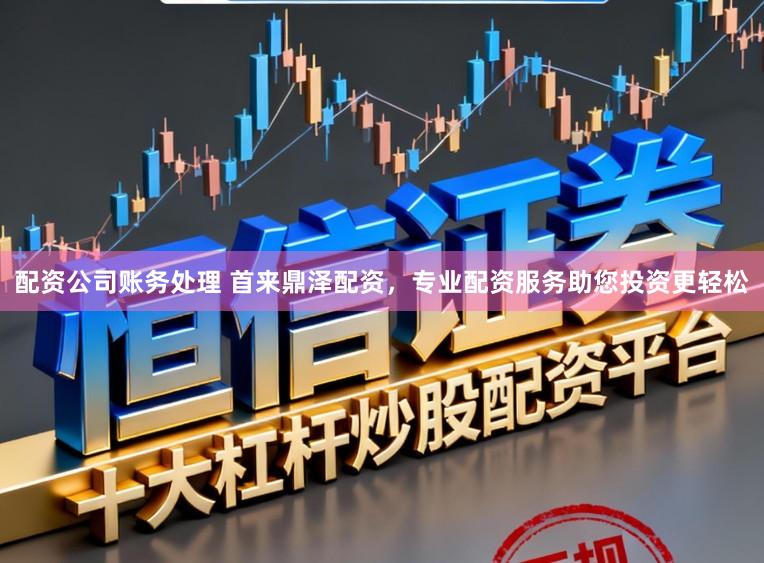 配资公司账务处理 首来鼎泽配资，专业配资服务助您投资更轻松