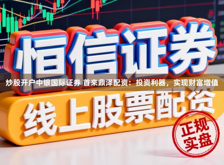 炒股开户中银国际证券 首來鼎泽配资:投资利器,实现财富增值