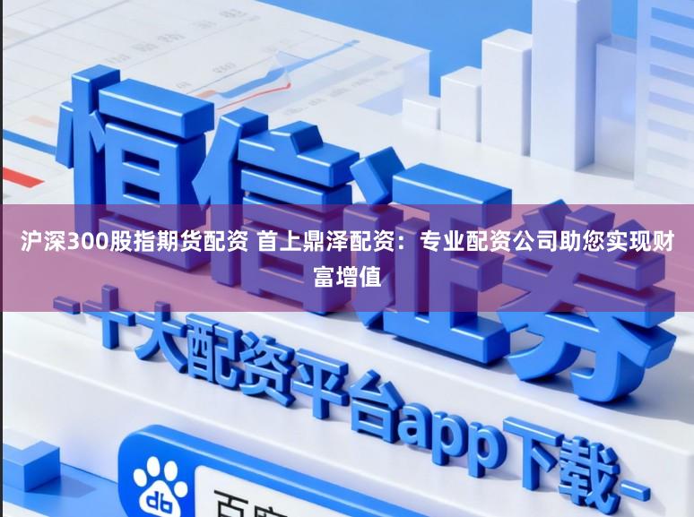 沪深300股指期货配资 首上鼎泽配资：专业配资公司助您实现财富增值
