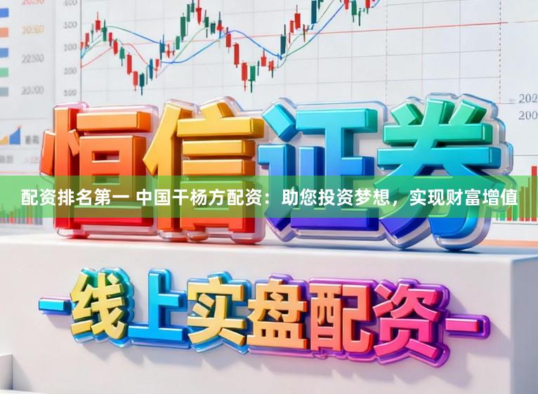 配资排名第一 中国干杨方配资：助您投资梦想，实现财富增值
