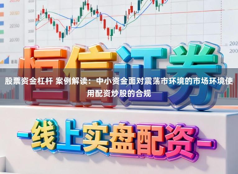 股票资金杠杆 案例解读：中小资金面对震荡市环境的市场环境使用配资炒股的合规