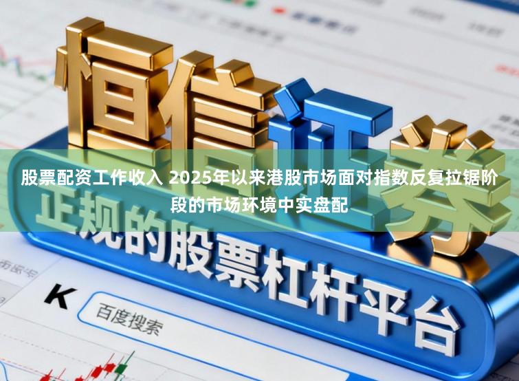 股票配资工作收入 2025年以来港股市场面对指数反复拉锯阶段的市场环境中实盘配