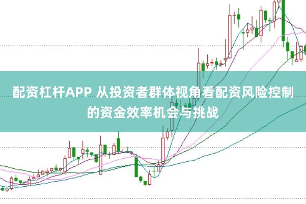配资杠杆APP 从投资者群体视角看配资风险控制的资金效率机会与挑战