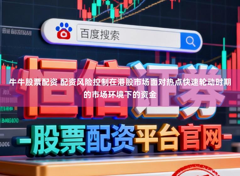 牛牛股票配资 配资风险控制在港股市场面对热点快速轮动时期的市场环境下的资金
