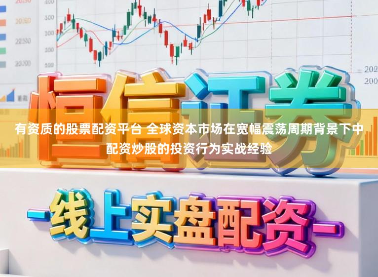 有资质的股票配资平台 全球资本市场在宽幅震荡周期背景下中配资炒股的投资行为实战经验