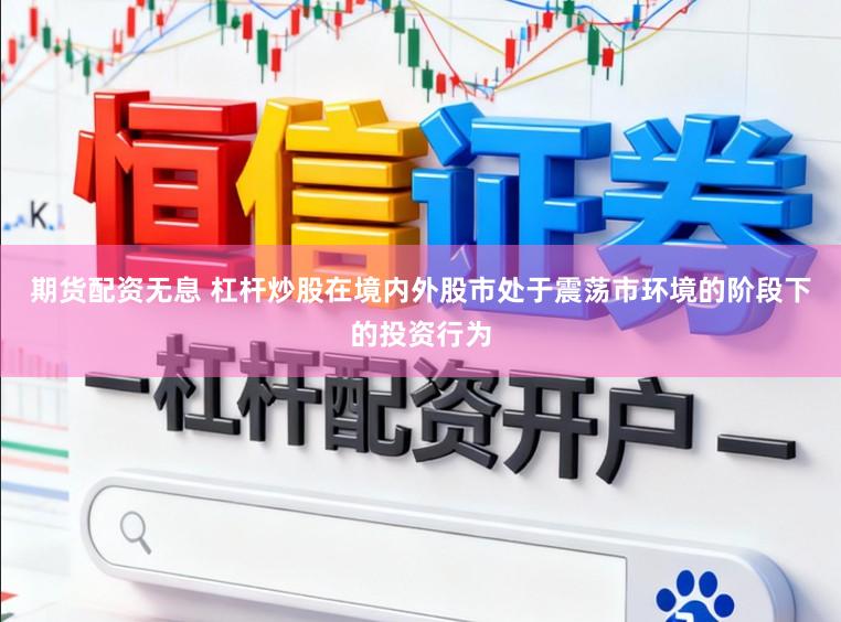 期货配资无息 杠杆炒股在境内外股市处于震荡市环境的阶段下的投资行为