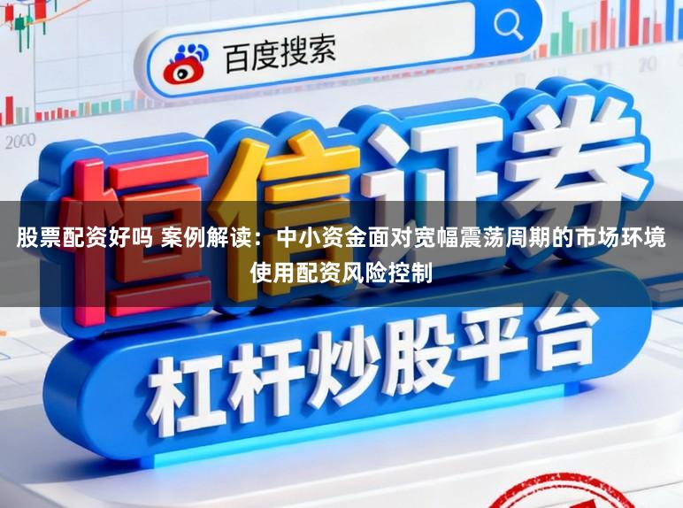 股票配资好吗 案例解读:中小资金面对宽幅震荡周期的市场环境使用配资风险控制