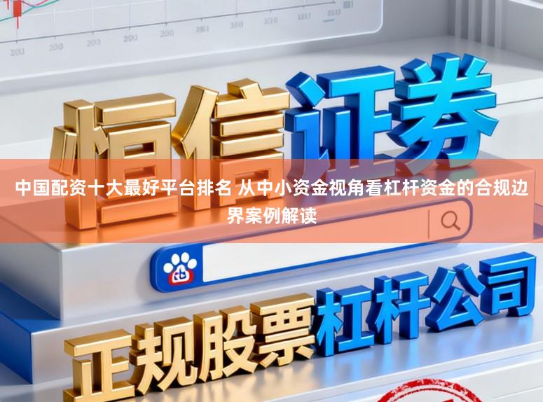 中国配资十大最好平台排名 从中小资金视角看杠杆资金的合规边界案例解读