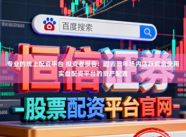 专业的线上配资平台 投资者报告：过去三年场内活跃资金使用实盘配资平台的资产配置